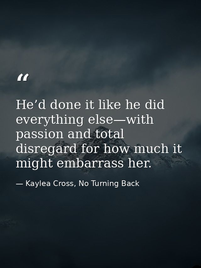 He’d done it like he did everything else—with passion and total disregard for how much it might embarrass her. — Kaylea Cross, No Turning Back