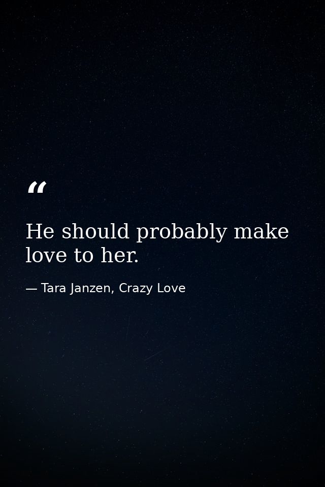 He should probably make love to her. — Tara Janzen, Crazy Love