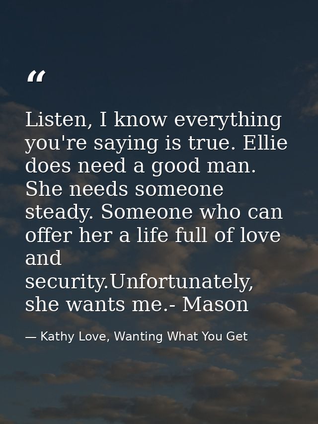 Listen, I know everything you're saying is true. Ellie does need a good man. She needs someone steady. Someone who can o — Kathy Love, Wanting What You Get