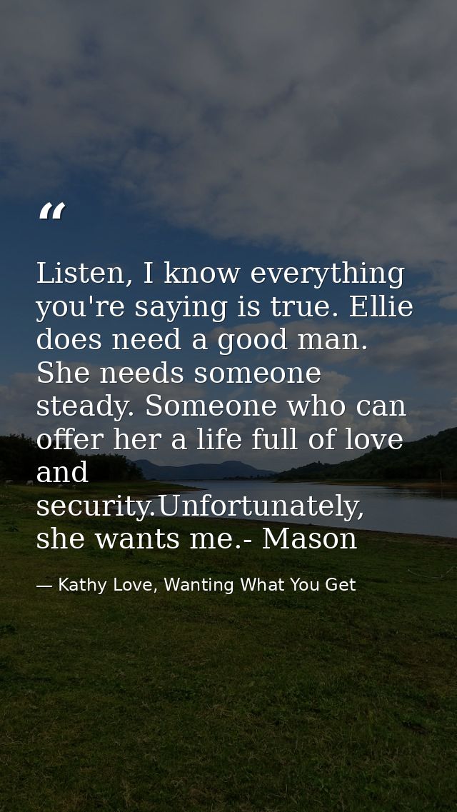 Listen, I know everything you're saying is true. Ellie does need a good man. She needs someone steady. Someone who can o — Kathy Love, Wanting What You Get