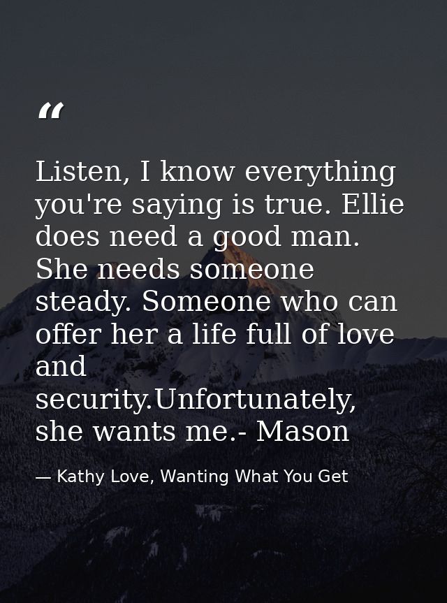 Listen, I know everything you're saying is true. Ellie does need a good man. She needs someone steady. Someone who can o — Kathy Love, Wanting What You Get