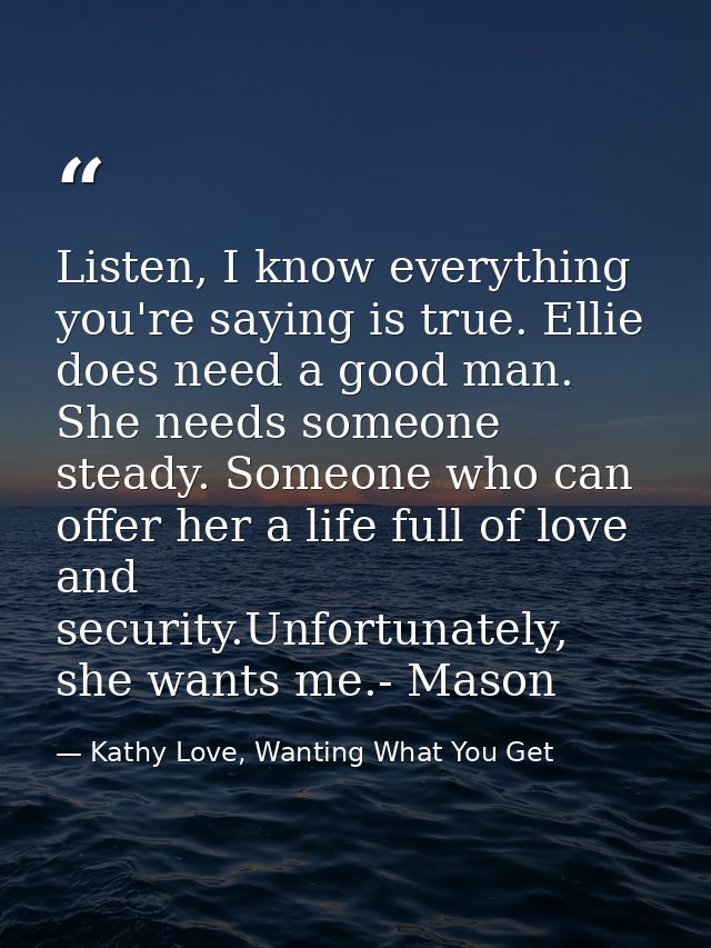 Listen, I know everything you're saying is true. Ellie does need a good man. She needs someone steady. Someone who can o — Kathy Love, Wanting What You Get