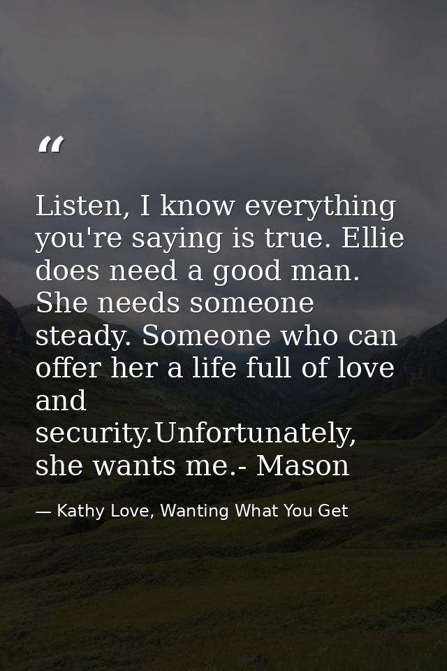 Listen, I know everything you're saying is true. Ellie does need a good man. She needs someone steady. Someone who can o — Kathy Love, Wanting What You Get
