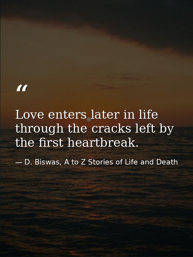 Love enters later in life through the cracks left by the first heartbreak. — D. Biswas, A to Z Stories of Life and Death