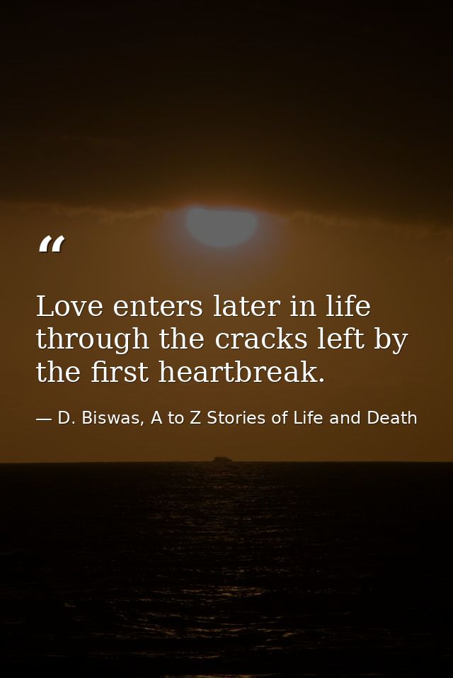 Love enters later in life through the cracks left by the first heartbreak. — D. Biswas, A to Z Stories of Life and Death