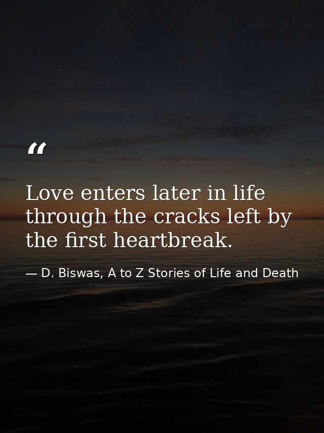 Love enters later in life through the cracks left by the first heartbreak. — D. Biswas, A to Z Stories of Life and Death