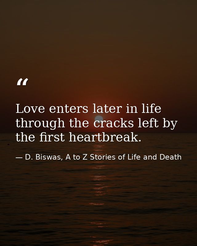 Love enters later in life through the cracks left by the first heartbreak. — D. Biswas, A to Z Stories of Life and Death