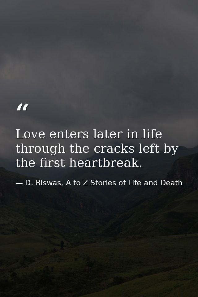 Love enters later in life through the cracks left by the first heartbreak. — D. Biswas, A to Z Stories of Life and Death