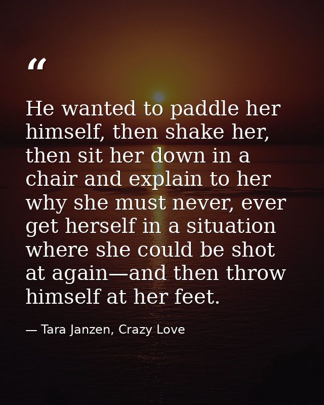 He wanted to paddle her himself, then shake her, then sit her down in a chair and explain to her why she must never, eve — Tara Janzen, Crazy Love