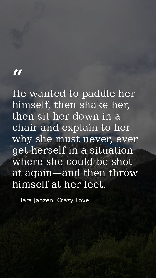 He wanted to paddle her himself, then shake her, then sit her down in a chair and explain to her why she must never, eve — Tara Janzen, Crazy Love