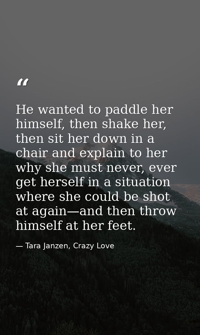 He wanted to paddle her himself, then shake her, then sit her down in a chair and explain to her why she must never, eve — Tara Janzen, Crazy Love