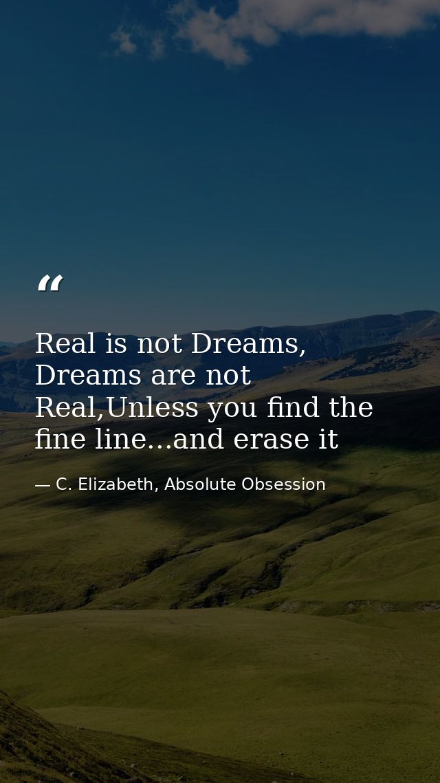 Real is not Dreams, Dreams are not Real,Unless you find the fine line...and erase it — C. Elizabeth, Absolute Obsession