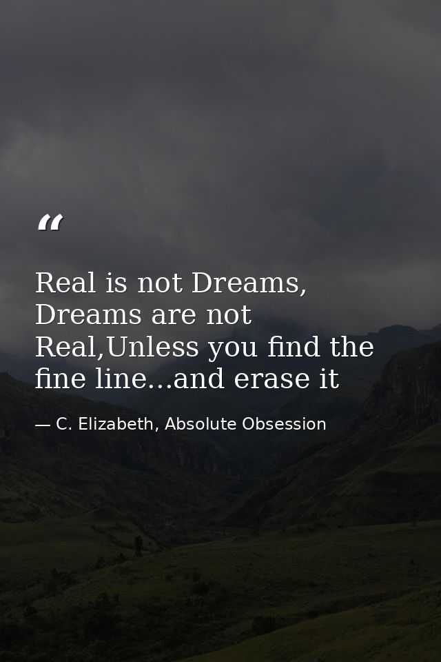 Real is not Dreams, Dreams are not Real,Unless you find the fine line...and erase it — C. Elizabeth, Absolute Obsession