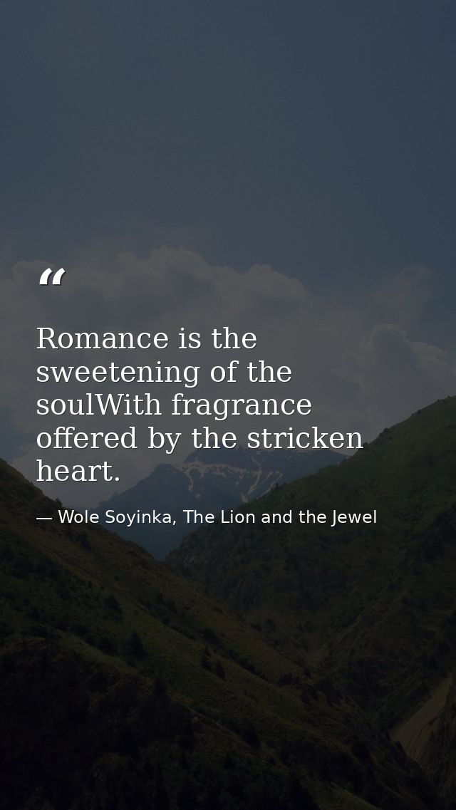 Romance is the sweetening of the soulWith fragrance offered by the stricken heart. — Wole Soyinka, The Lion and the Jewel