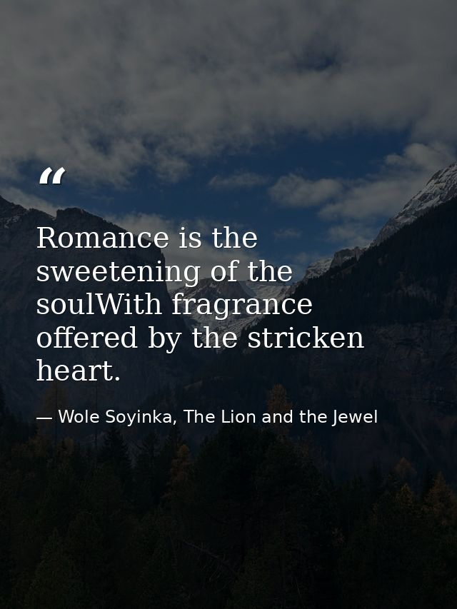 Romance is the sweetening of the soulWith fragrance offered by the stricken heart. — Wole Soyinka, The Lion and the Jewel