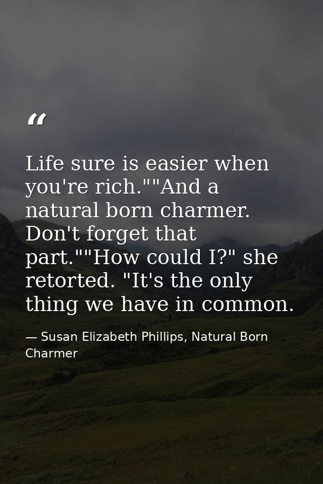 Life sure is easier when you're rich.""And a natural born charmer. Don't forget that part.""How could I?" she retorted.  — Susan Elizabeth Phillips, Natural Born Charmer