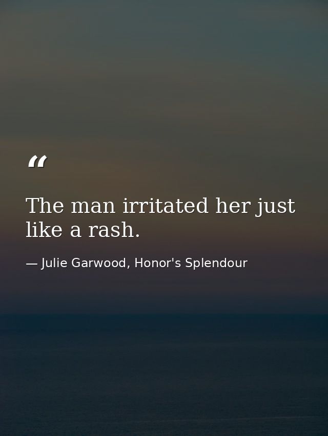 The man irritated her just like a rash. — Julie Garwood, Honor's Splendour