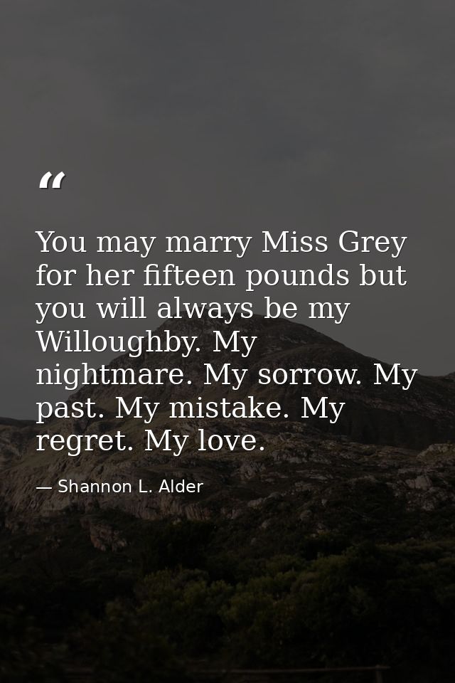 You may marry Miss Grey for her fifteen pounds but you will always be my Willoughby. My nightmare. My sorrow. My past. M — Shannon L. Alder