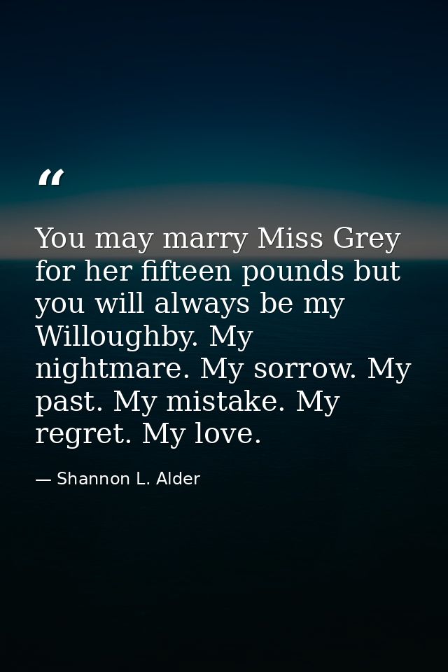 You may marry Miss Grey for her fifteen pounds but you will always be my Willoughby. My nightmare. My sorrow. My past. M — Shannon L. Alder