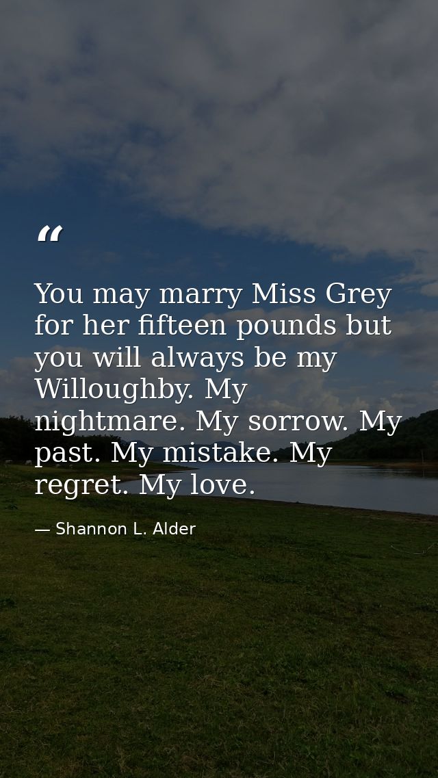 You may marry Miss Grey for her fifteen pounds but you will always be my Willoughby. My nightmare. My sorrow. My past. M — Shannon L. Alder
