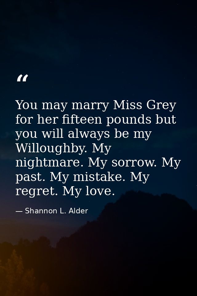 You may marry Miss Grey for her fifteen pounds but you will always be my Willoughby. My nightmare. My sorrow. My past. M — Shannon L. Alder
