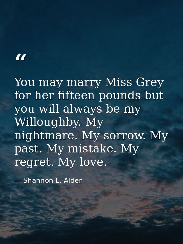 You may marry Miss Grey for her fifteen pounds but you will always be my Willoughby. My nightmare. My sorrow. My past. M — Shannon L. Alder