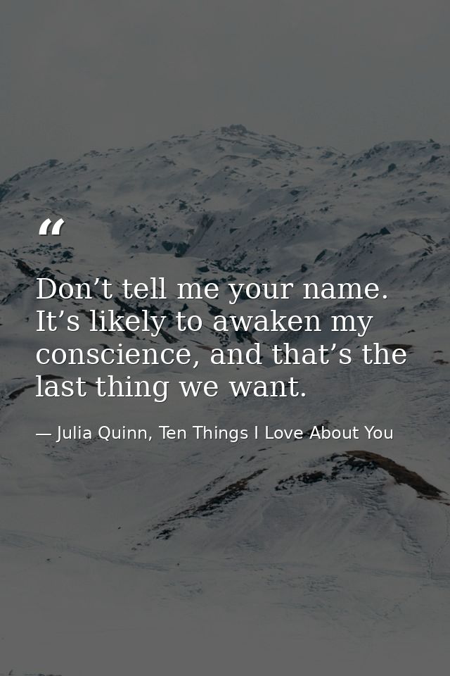 Don’t tell me your name. It’s likely to awaken my conscience, and that’s the last thing we want. — Julia Quinn, Ten Things I Love About You