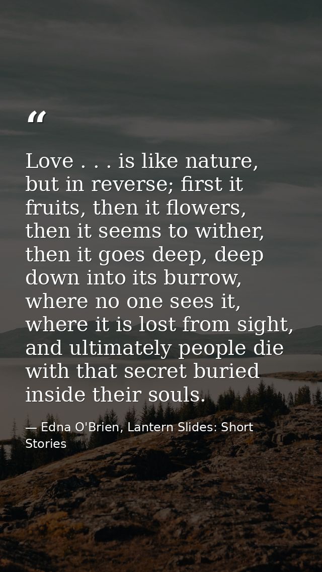 Love . . . is like nature, but in reverse; first it fruits, then it flowers, then it seems to wither, then it goes deep, — Edna O'Brien, Lantern Slides: Short Stories