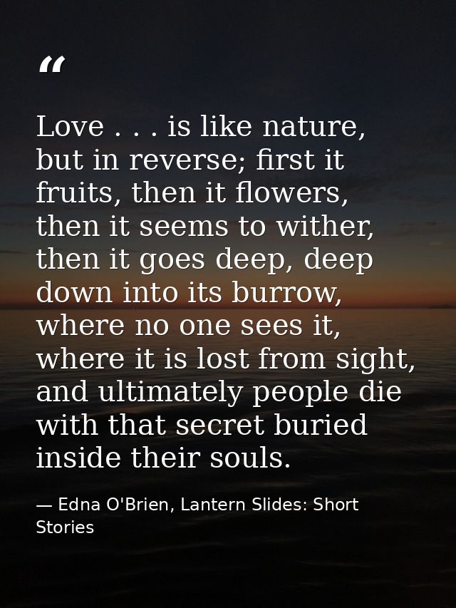 Love . . . is like nature, but in reverse; first it fruits, then it flowers, then it seems to wither, then it goes deep, — Edna O'Brien, Lantern Slides: Short Stories