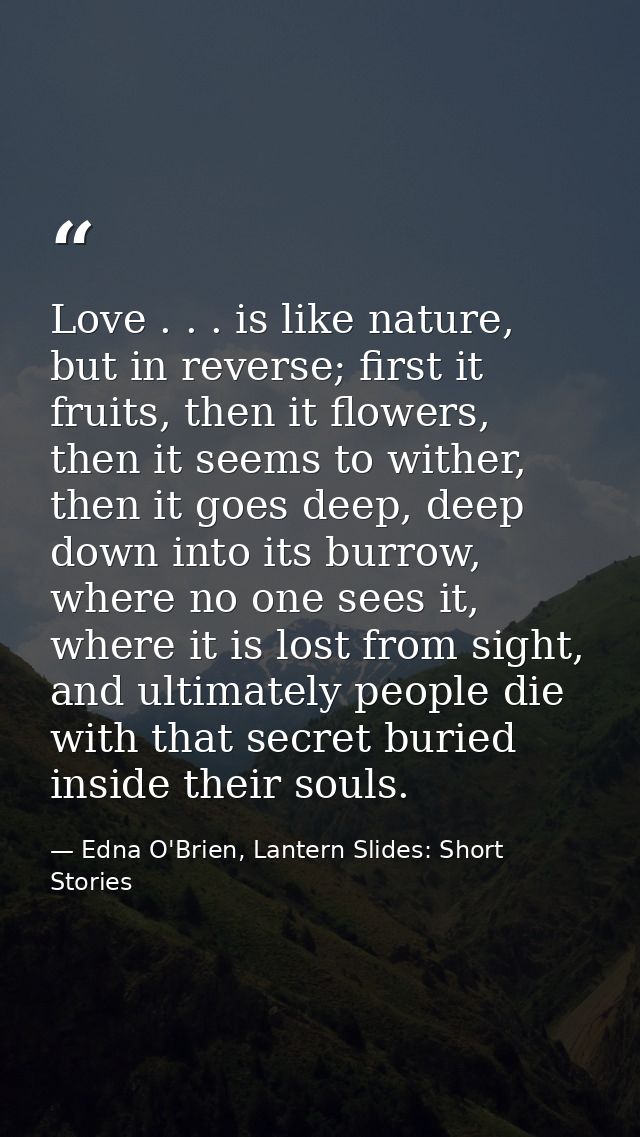 Love . . . is like nature, but in reverse; first it fruits, then it flowers, then it seems to wither, then it goes deep, — Edna O'Brien, Lantern Slides: Short Stories