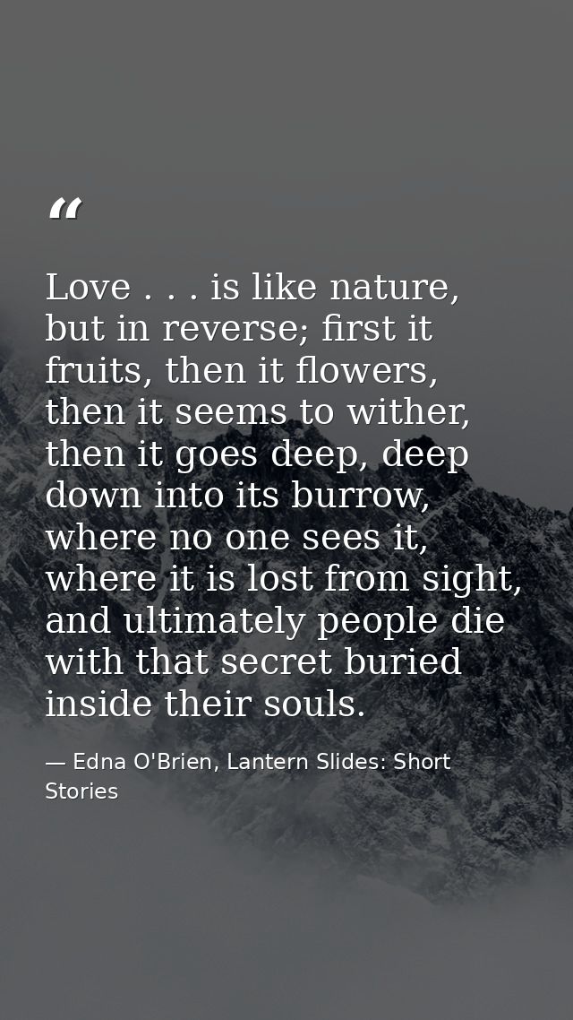 Love . . . is like nature, but in reverse; first it fruits, then it flowers, then it seems to wither, then it goes deep, — Edna O'Brien, Lantern Slides: Short Stories