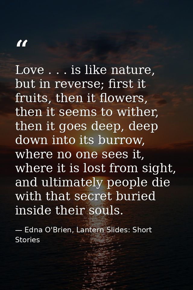 Love . . . is like nature, but in reverse; first it fruits, then it flowers, then it seems to wither, then it goes deep, — Edna O'Brien, Lantern Slides: Short Stories