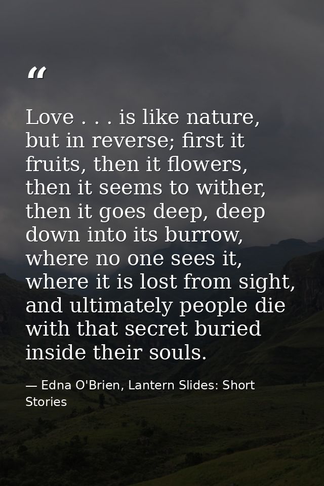 Love . . . is like nature, but in reverse; first it fruits, then it flowers, then it seems to wither, then it goes deep, — Edna O'Brien, Lantern Slides: Short Stories