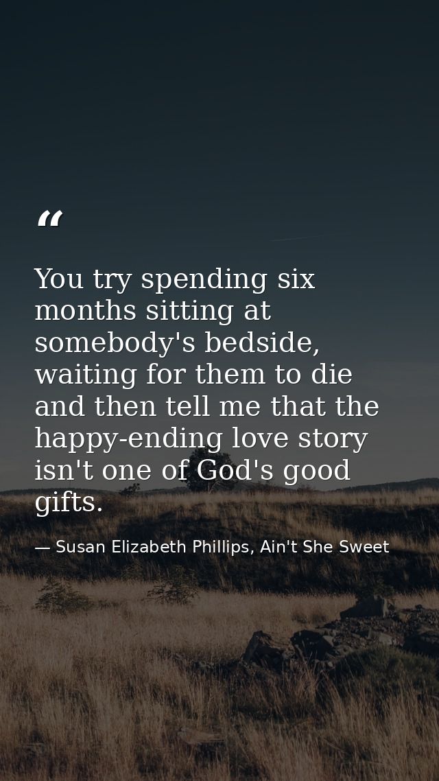 You try spending six months sitting at somebody's bedside, waiting for them to die and then tell me that the happy-endin — Susan Elizabeth Phillips, Ain't She Sweet