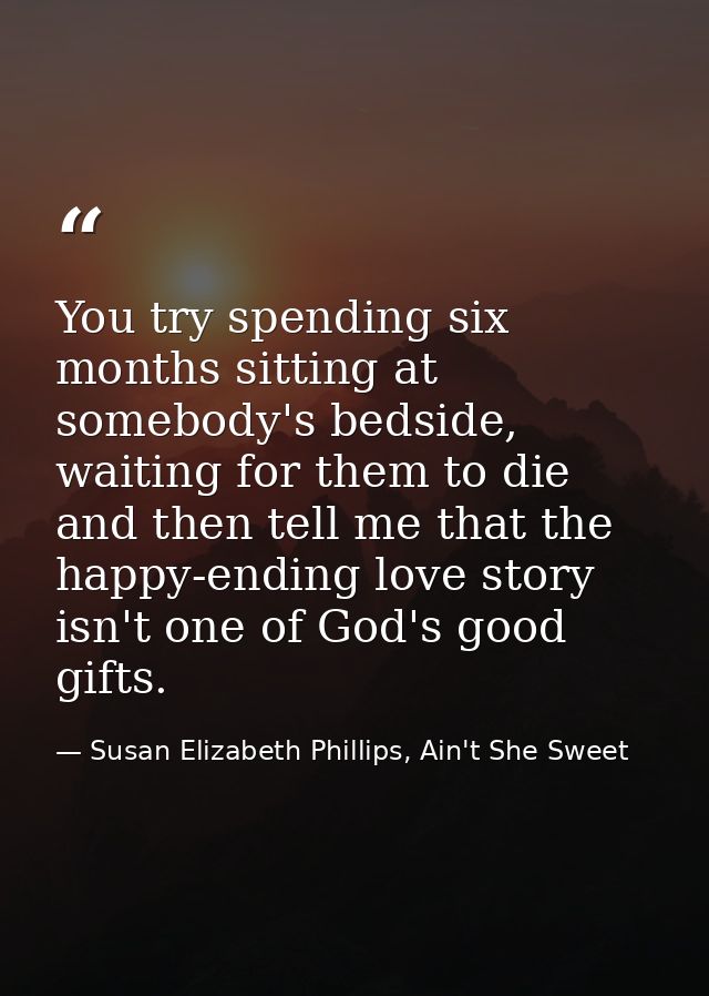 You try spending six months sitting at somebody's bedside, waiting for them to die and then tell me that the happy-endin — Susan Elizabeth Phillips, Ain't She Sweet
