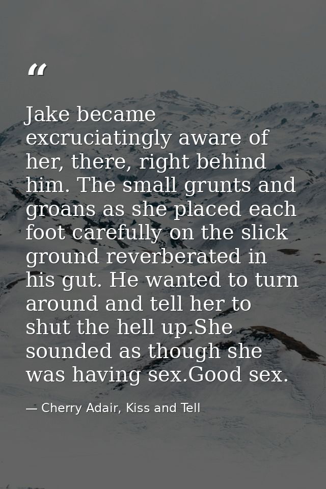 Jake became excruciatingly aware of her, there, right behind him. The small grunts and groans as she placed each foot ca — Cherry Adair, Kiss and Tell