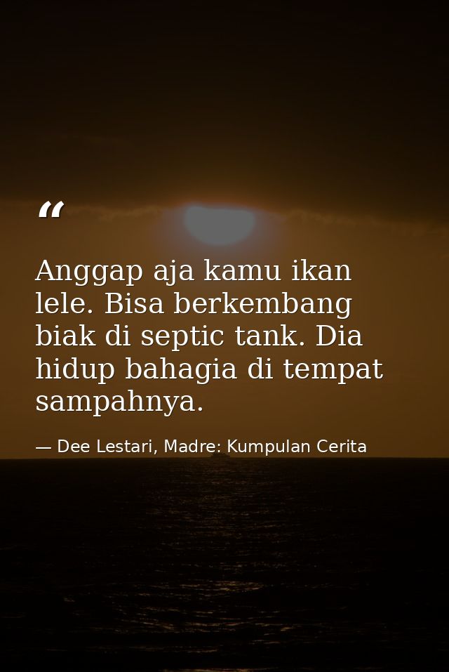 Anggap aja kamu ikan lele. Bisa berkembang biak di septic tank. Dia hidup bahagia di tempat sampahnya. — Dee Lestari, Madre: Kumpulan Cerita