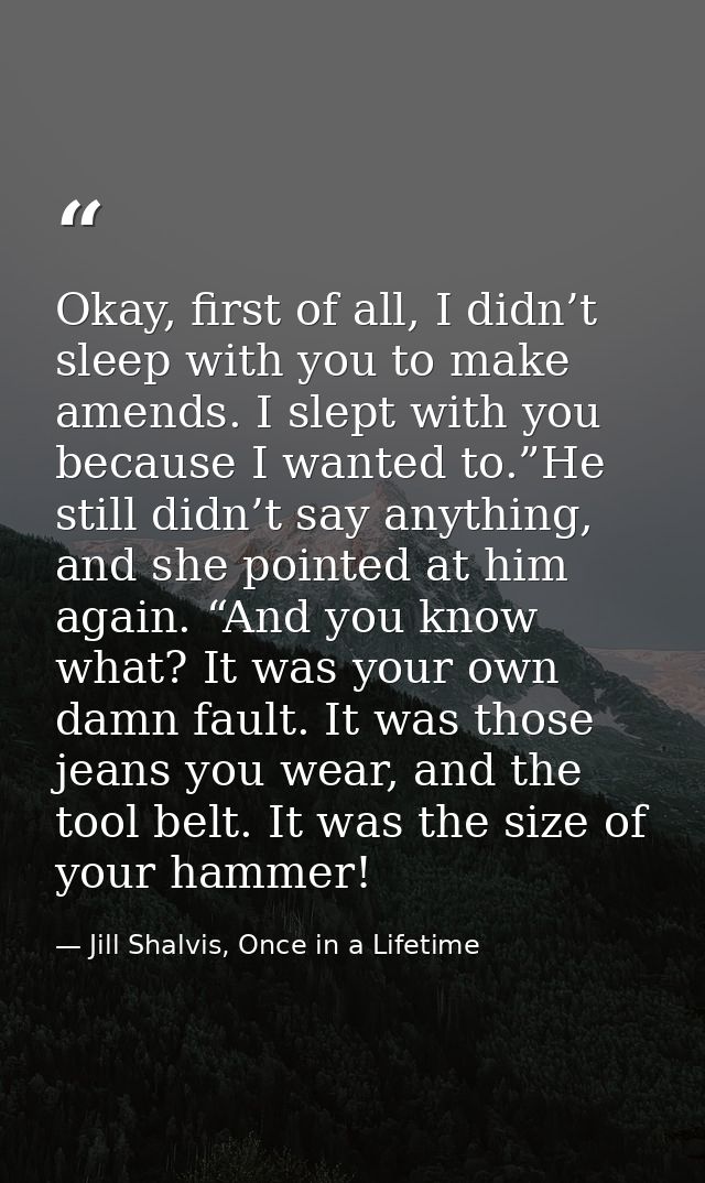 Okay, first of all, I didn’t sleep with you to make amends. I slept with you because I wanted to.”He still didn’t say an — Jill Shalvis, Once in a Lifetime
