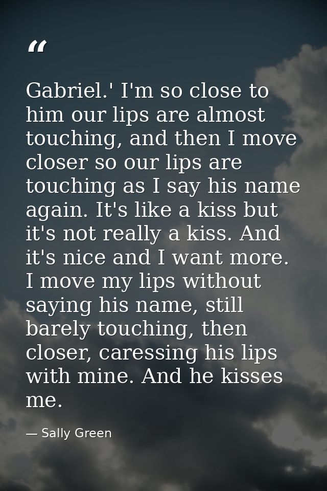 Gabriel.' I'm so close to him our lips are almost touching, and then I move closer so our lips are touching as I say his — Sally Green