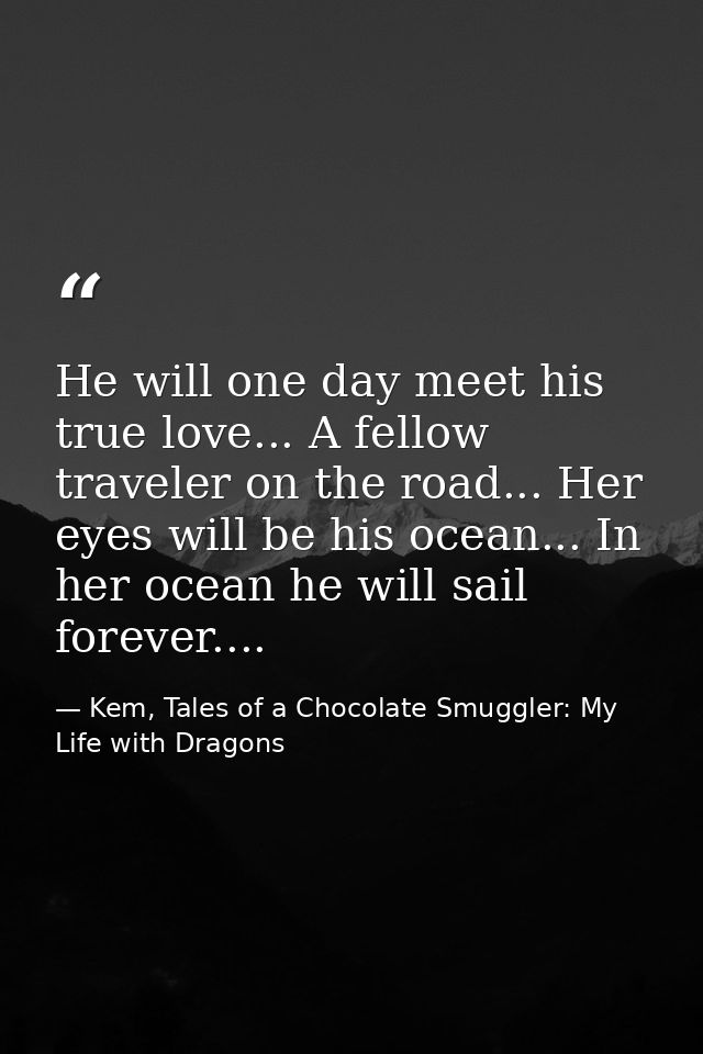 He will one day meet his true love... A fellow traveler on the road... Her eyes will be his ocean... In her ocean he wil — Kem, Tales of a Chocolate Smuggler: My Life with Dragons