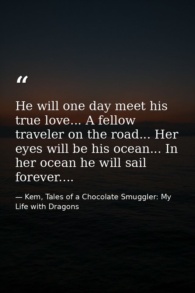 He will one day meet his true love... A fellow traveler on the road... Her eyes will be his ocean... In her ocean he wil — Kem, Tales of a Chocolate Smuggler: My Life with Dragons