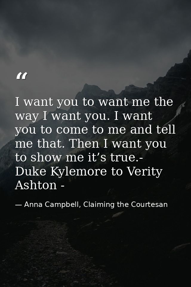 I want you to want me the way I want you. I want you to come to me and tell me that. Then I want you to show me it’s tru — Anna Campbell, Claiming the Courtesan