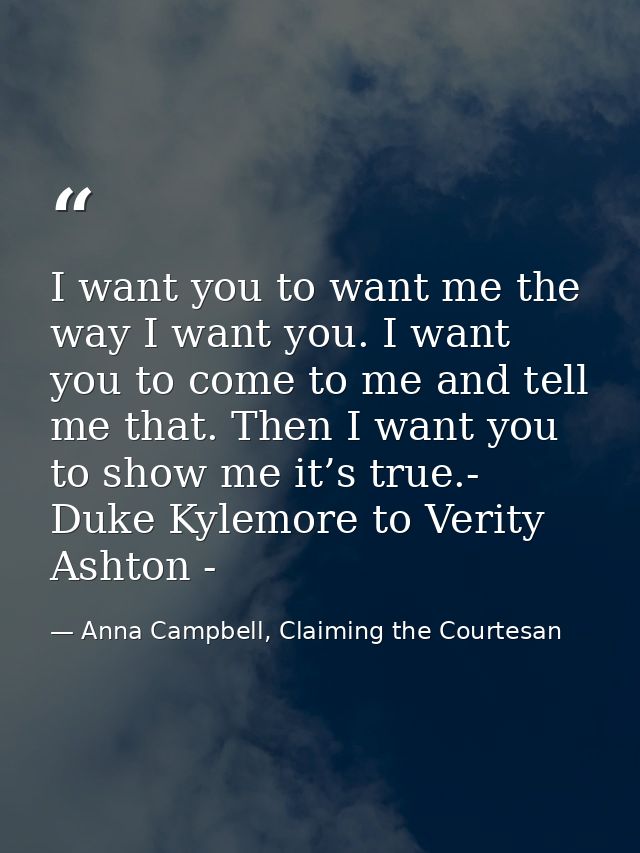I want you to want me the way I want you. I want you to come to me and tell me that. Then I want you to show me it’s tru — Anna Campbell, Claiming the Courtesan