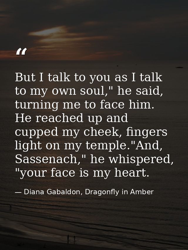 But I talk to you as I talk to my own soul," he said, turning me to face him. He reached up and cupped my cheek, fingers — Diana Gabaldon, Dragonfly in Amber