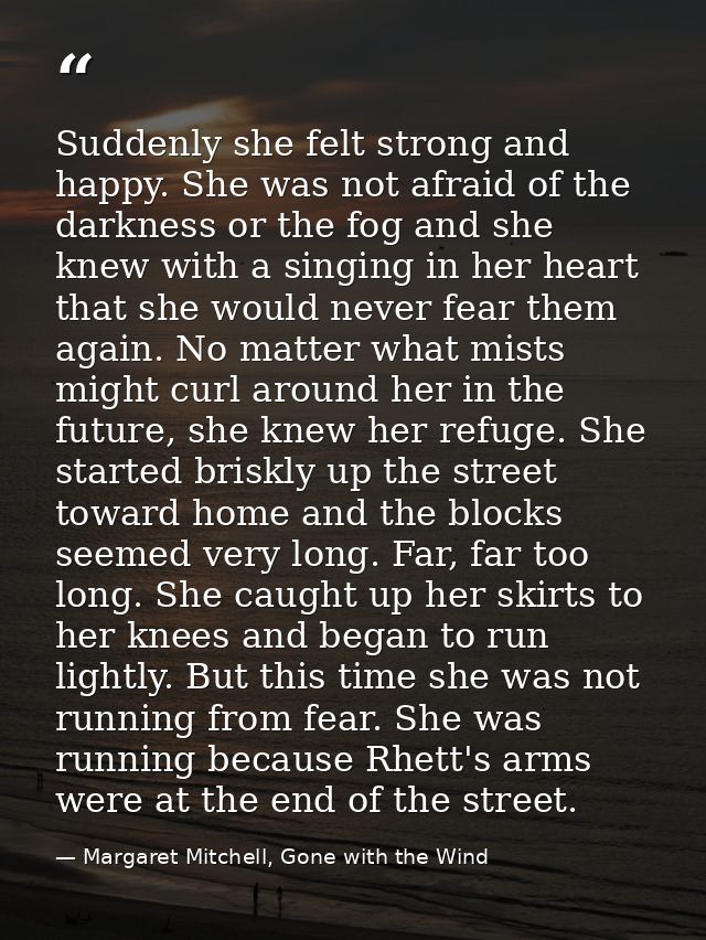 Suddenly she felt strong and happy. She was not afraid of the darkness or the fog and she knew with a singing in her hea — Margaret Mitchell, Gone with the Wind