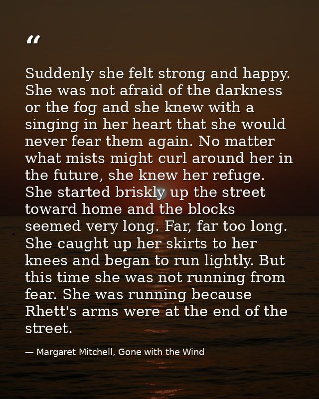 Suddenly she felt strong and happy. She was not afraid of the darkness or the fog and she knew with a singing in her hea — Margaret Mitchell, Gone with the Wind