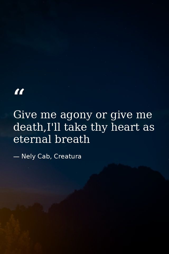 Give me agony or give me death,I'll take thy heart as eternal breath — Nely Cab, Creatura
