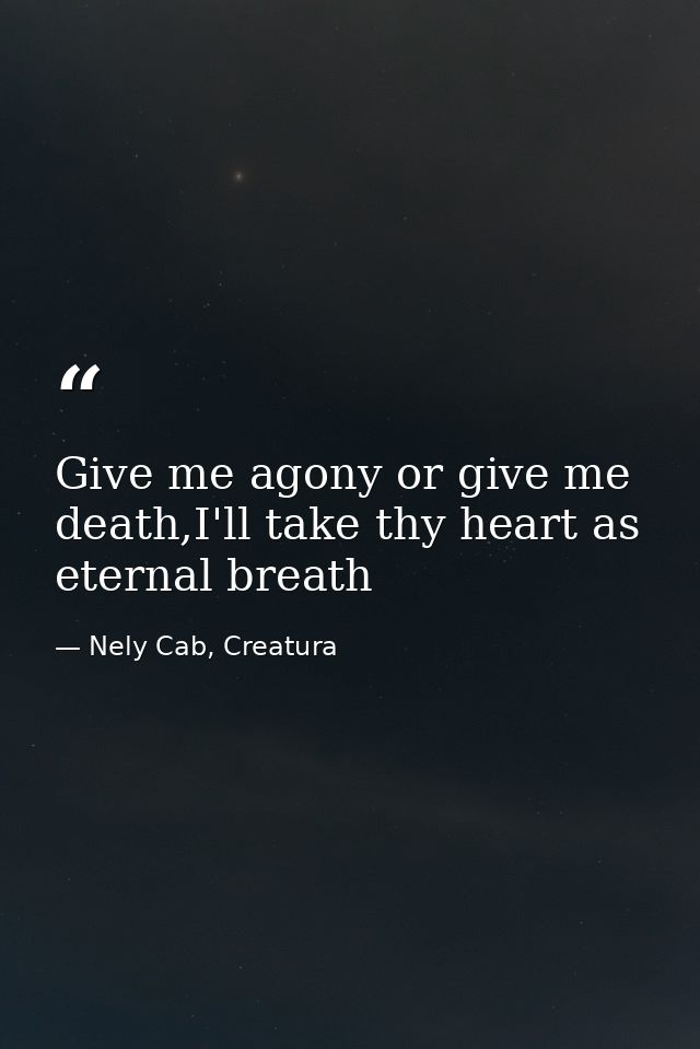 Give me agony or give me death,I'll take thy heart as eternal breath — Nely Cab, Creatura