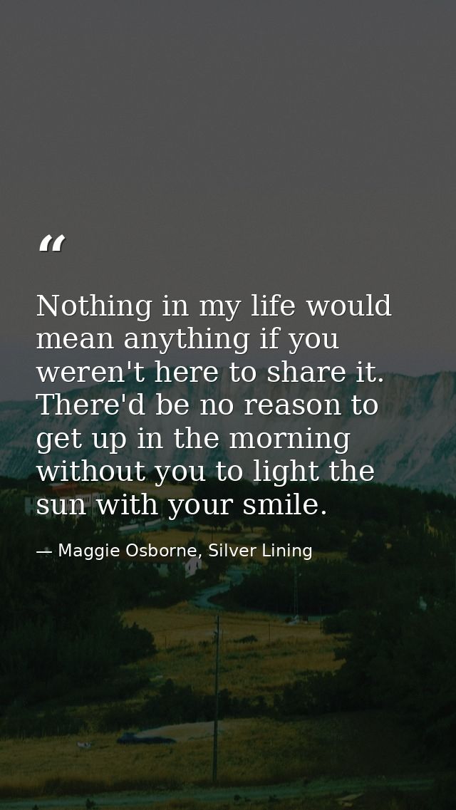 Nothing in my life would mean anything if you weren't here to share it. There'd be no reason to get up in the morning wi — Maggie Osborne, Silver Lining