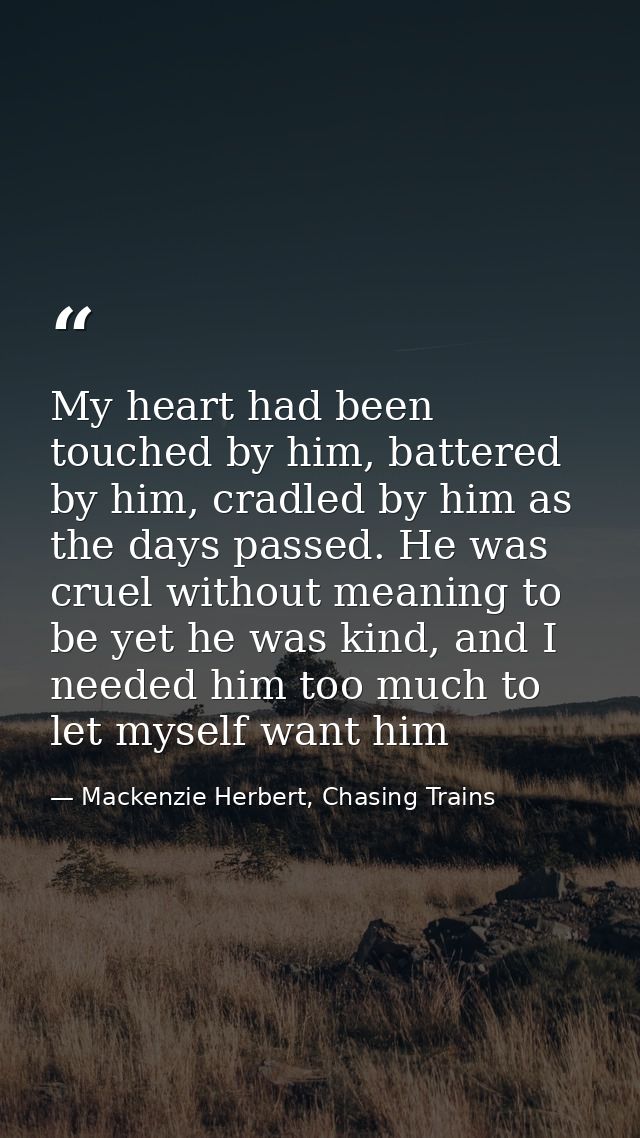 My heart had been touched by him, battered by him, cradled by him as the days passed. He was cruel without meaning to be — Mackenzie Herbert, Chasing Trains